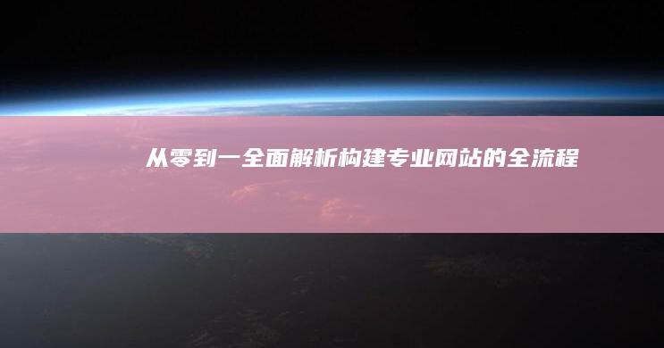 从零到一：全面解析构建专业网站的全流程