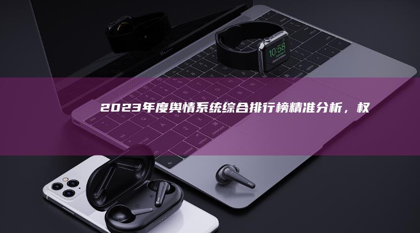 2023年度舆情系统综合排行榜：精准分析，权威评价